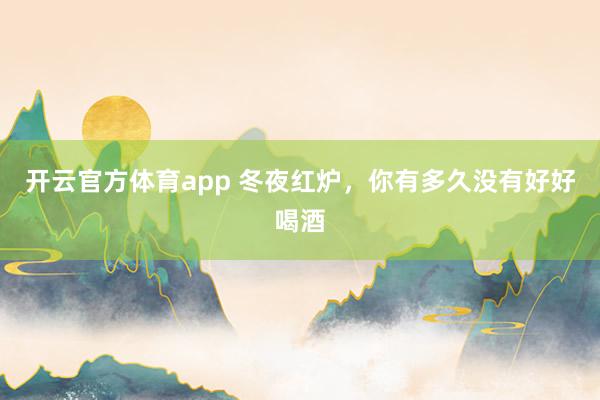 开云官方体育app 冬夜红炉，你有多久没有好好喝酒