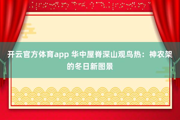 开云官方体育app 华中屋脊深山观鸟热:神农架的冬日新图景