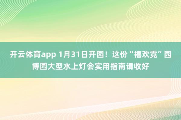 开云体育app 1月31日开园！这份“禧欢霓”园博园大型水上灯会实用指南请收好