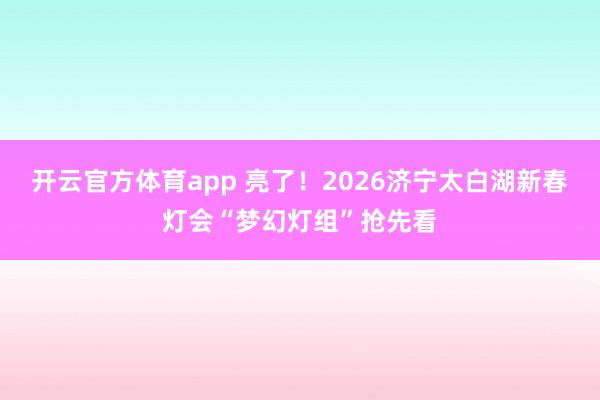 开云官方体育app 亮了!2026济宁太白湖新春灯会“梦幻灯组”抢先看