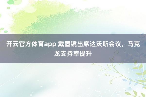 开云官方体育app 戴墨镜出席达沃斯会议，马克龙支持率提升