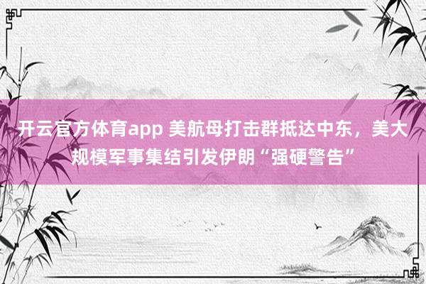 开云官方体育app 美航母打击群抵达中东，美大规模军事集结引发伊朗“强硬警告”