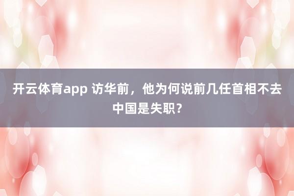 开云体育app 访华前，他为何说前几任首相不去中国是失职？