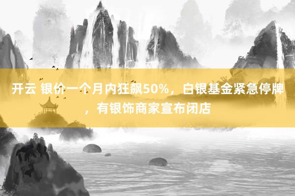 开云 银价一个月内狂飙50%，白银基金紧急停牌，有银饰商家宣布闭店