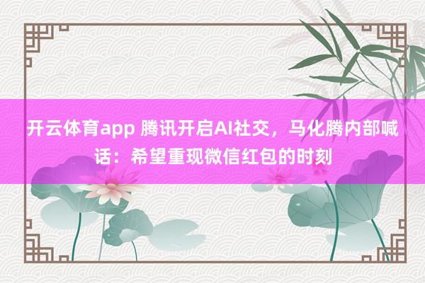 开云体育app 腾讯开启AI社交,马化腾内部喊话:希望重现微信红包的时刻