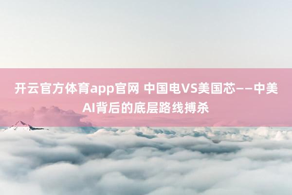 开云官方体育app官网 中国电VS美国芯——中美AI背后的底层路线搏杀