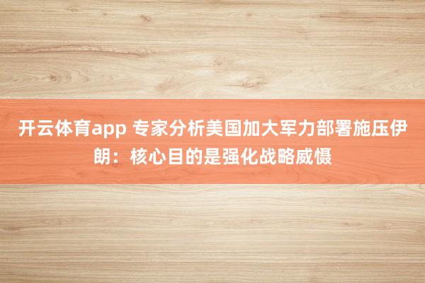 开云体育app 专家分析美国加大军力部署施压伊朗：核心目的是强化战略威慑