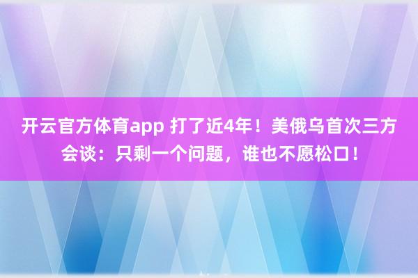 开云官方体育app 打了近4年！美俄乌首次三方会谈：只剩一个问题，谁也不愿松口！