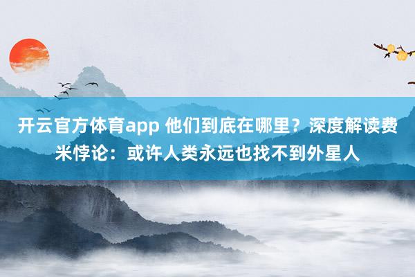 开云官方体育app 他们到底在哪里？深度解读费米悖论：或许人类永远也找不到外星人