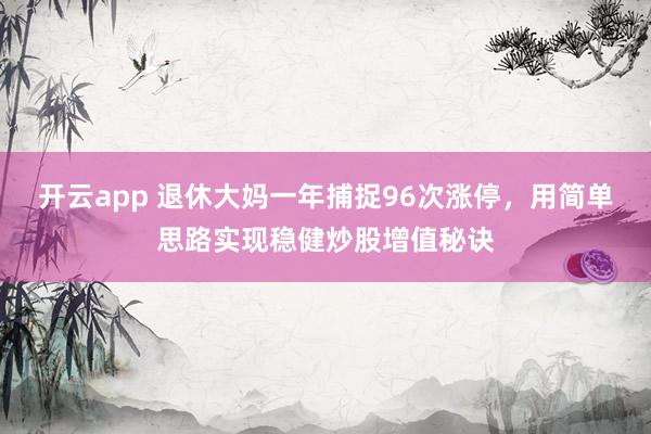 开云app 退休大妈一年捕捉96次涨停，用简单思路实现稳健炒股增值秘诀