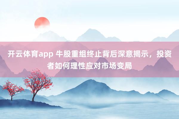 开云体育app 牛股重组终止背后深意揭示，投资者如何理性应对市场变局