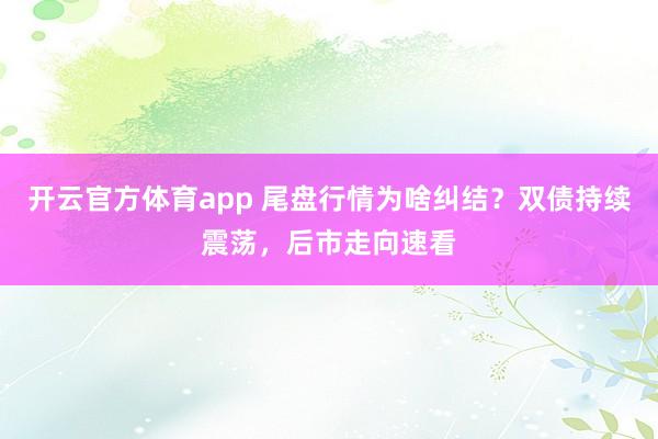 开云官方体育app 尾盘行情为啥纠结？双债持续震荡，后市走向速看