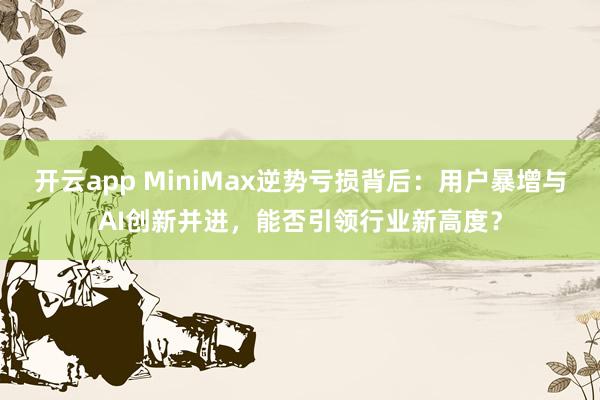 开云app MiniMax逆势亏损背后：用户暴增与AI创新并进，能否引领行业新高度？