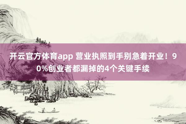 开云官方体育app 营业执照到手别急着开业！90%创业者都漏掉的4个关键手续