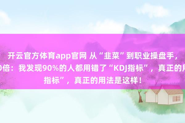 开云官方体育app官网 从“韭菜”到职业操盘手，资产翻了10倍：我发现90%的人都用错了“KDJ指标”，真正的用法是这样！