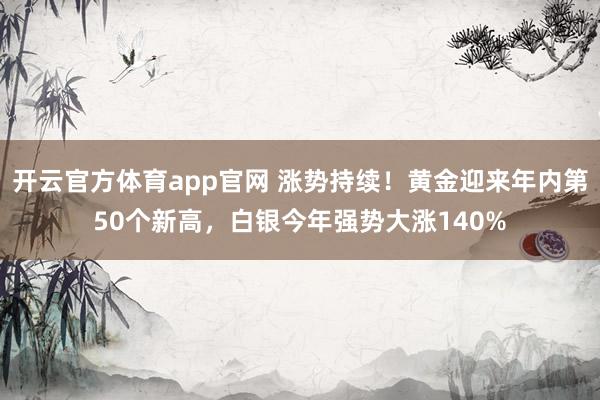 开云官方体育app官网 涨势持续！黄金迎来年内第50个新高，白银今年强势大涨140%