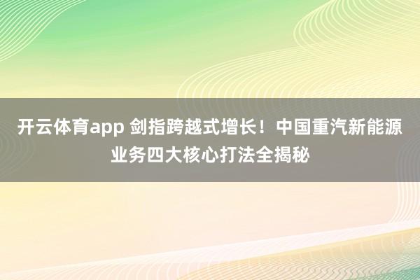 开云体育app 剑指跨越式增长！中国重汽新能源业务四大核心打法全揭秘