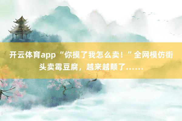 开云体育app “你摸了我怎么卖!”全网模仿街头卖霉豆腐,越来越颠了……