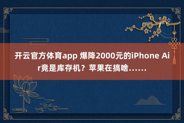 开云官方体育app 爆降2000元的iPhone Air竟是库存机?苹果在搞啥……