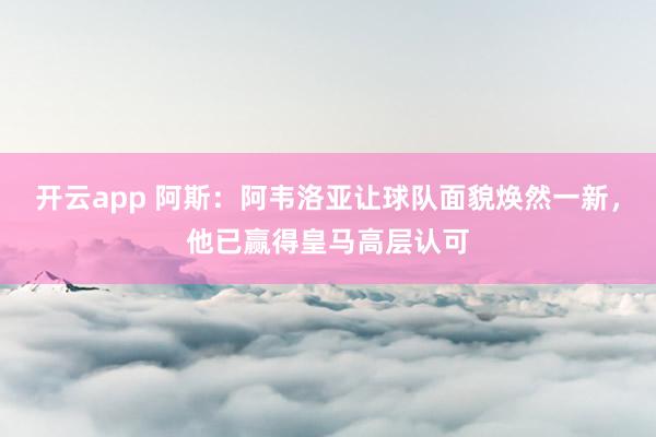 开云app 阿斯:阿韦洛亚让球队面貌焕然一新,他已赢得皇马高层认可