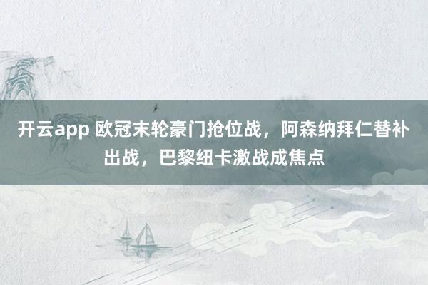 开云app 欧冠末轮豪门抢位战，阿森纳拜仁替补出战，巴黎纽卡激战成焦点