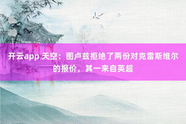 开云app 天空:图卢兹拒绝了两份对克雷斯维尔的报价,其一来自英超