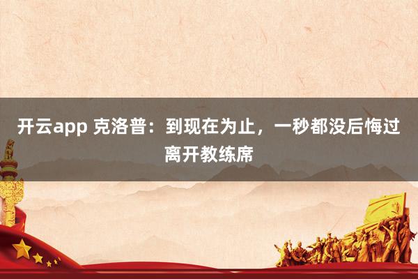 开云app 克洛普:到现在为止,一秒都没后悔过离开教练席