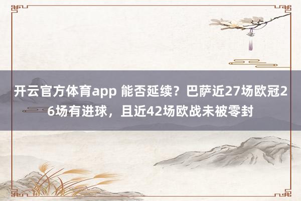 开云官方体育app 能否延续？巴萨近27场欧冠26场有进球，且近42场欧战未被零封