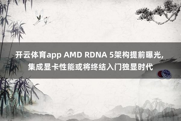 开云体育app AMD RDNA 5架构提前曝光， 集成显卡性能或将终结入门独显时代