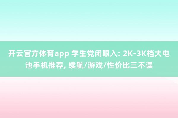 开云官方体育app 学生党闭眼入: 2K-3K档大电池手机推荐, 续航/游戏/性价比三不误
