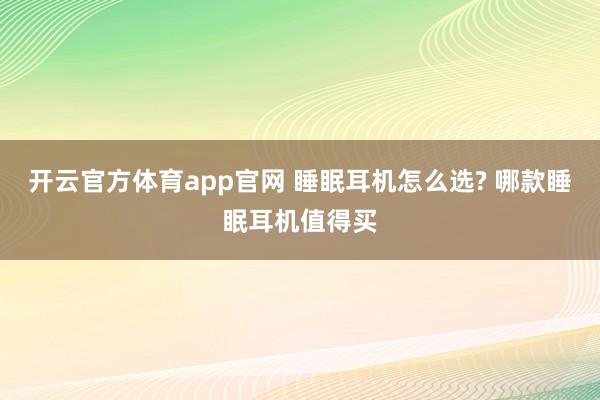 开云官方体育app官网 睡眠耳机怎么选? 哪款睡眠耳机值得买