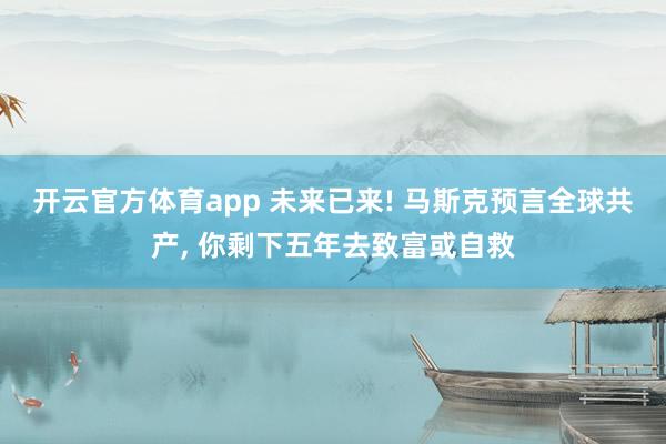开云官方体育app 未来已来! 马斯克预言全球共产, 你剩下五年去致富或自救