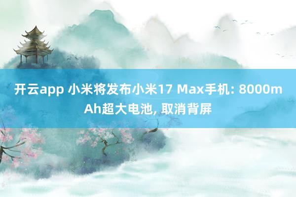 开云app 小米将发布小米17 Max手机: 8000mAh超大电池， 取消背屏
