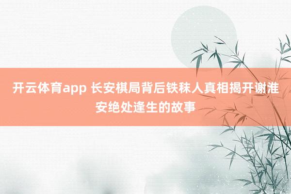 开云体育app 长安棋局背后铁秣人真相揭开谢淮安绝处逢生的故事