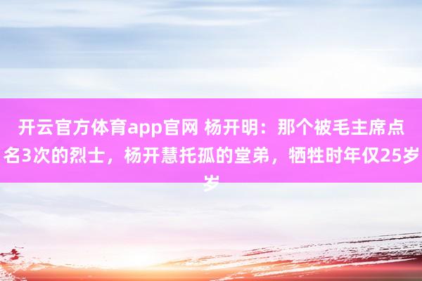 开云官方体育app官网 杨开明：那个被毛主席点名3次的烈士，杨开慧托孤的堂弟，牺牲时年仅25岁