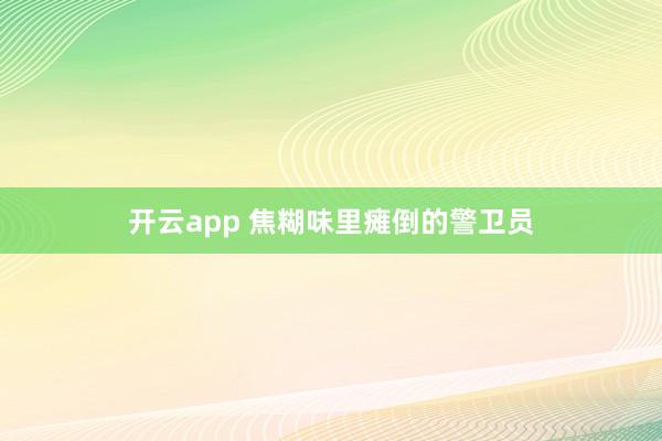 开云app 焦糊味里瘫倒的警卫员
