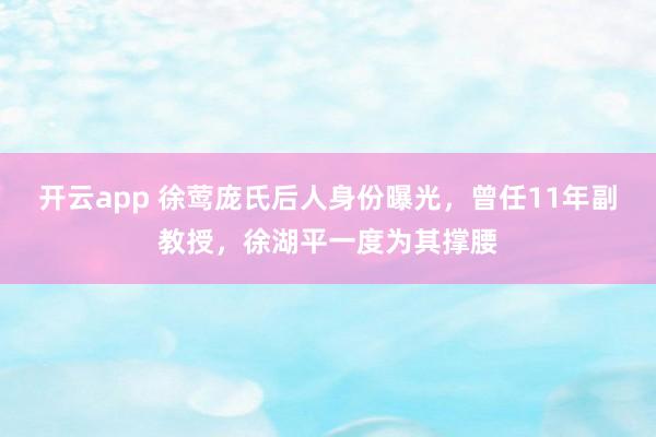 开云app 徐莺庞氏后人身份曝光,曾任11年副教授,徐湖平一度为其撑腰