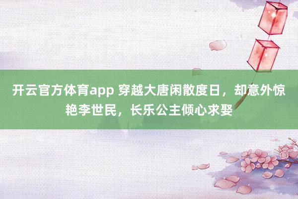 开云官方体育app 穿越大唐闲散度日,却意外惊艳李世民,长乐公主倾心求娶