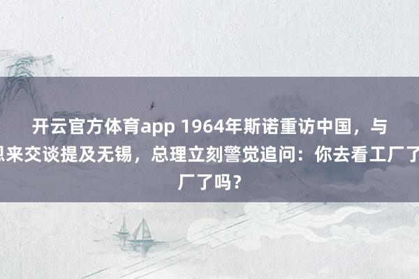 开云官方体育app 1964年斯诺重访中国,与周恩来交谈提及无锡,总理立刻警觉追问:你去看工厂了吗?
