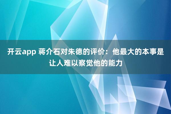 开云app 蒋介石对朱德的评价:他最大的本事是让人难以察觉他的能力