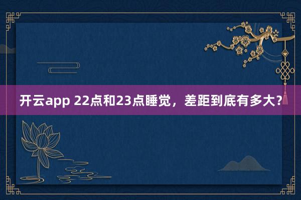 开云app 22点和23点睡觉,差距到底有多大?