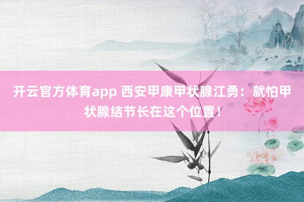开云官方体育app 西安甲康甲状腺江勇：就怕甲状腺结节长在这个位置！
