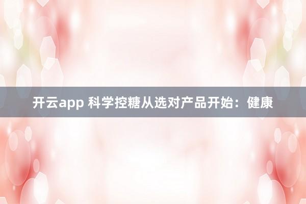 开云app 科学控糖从选对产品开始:健康