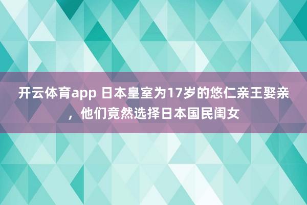开云体育app 日本皇室为17岁的悠仁亲王娶亲,他们竟然选择日本国民闺女