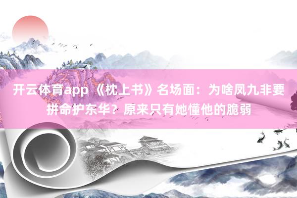 开云体育app 《枕上书》名场面：为啥凤九非要拼命护东华？原来只有她懂他的脆弱