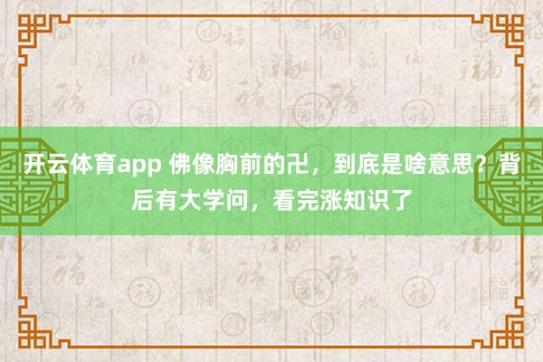 开云体育app 佛像胸前的卍，到底是啥意思？背后有大学问，看完涨知识了