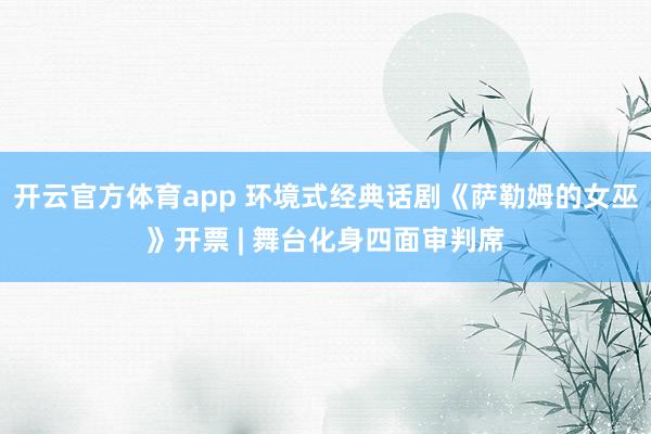 开云官方体育app 环境式经典话剧《萨勒姆的女巫》开票 | 舞台化身四面审判席