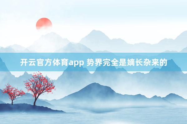 开云官方体育app 势界完全是嫡长杂来的