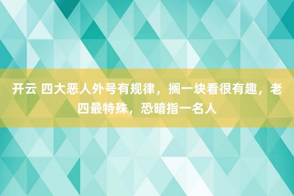 开云 四大恶人外号有规律，搁一块看很有趣，老四最特殊，恐暗指一名人