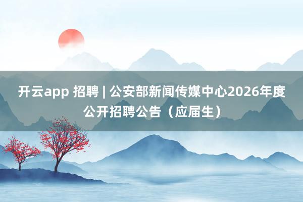 开云app 招聘 | 公安部新闻传媒中心2026年度公开招聘公告(应届生)